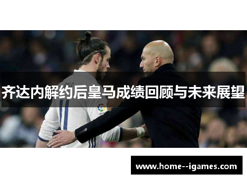 齐达内解约后皇马成绩回顾与未来展望 齐达内解约后皇马成绩回顾与未来展望