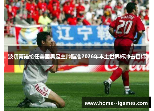 波切蒂诺接任美国男足主帅瞄准2026年本土世界杯冲击目标