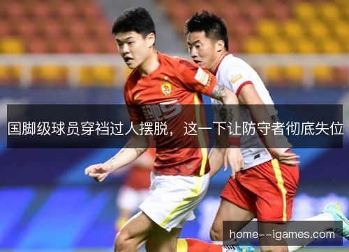 国脚级球员穿裆过人摆脱，这一下让防守者彻底失位