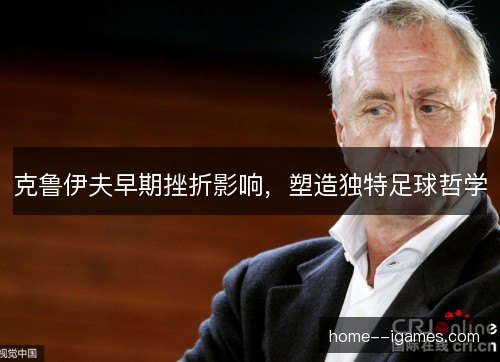 克鲁伊夫早期挫折影响，塑造独特足球哲学