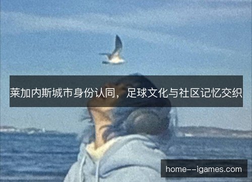 莱加内斯城市身份认同，足球文化与社区记忆交织