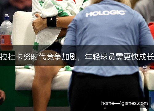 拉杜卡努时代竞争加剧，年轻球员需更快成长